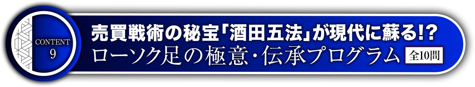 コンテンツ9:売買戦術の秘宝「酒田五法」が現代に蘇る！？ローソク足の極意・伝承プログラム【全10問】