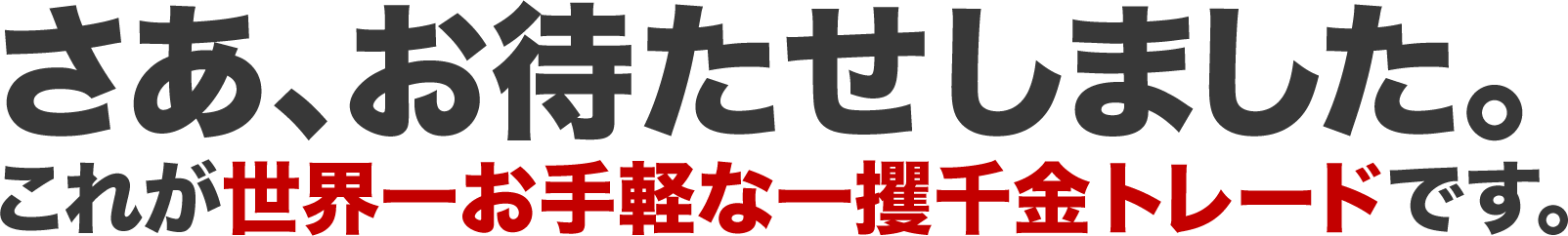 さあ、お待たせしました。これが世界一お手軽な、一攫千金トレードです。