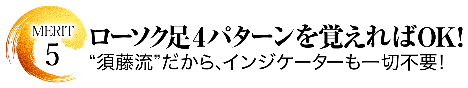 メリット.5“須藤流”だから、インジケーターも一切不要！ローソク足4パターンを覚えればOK！