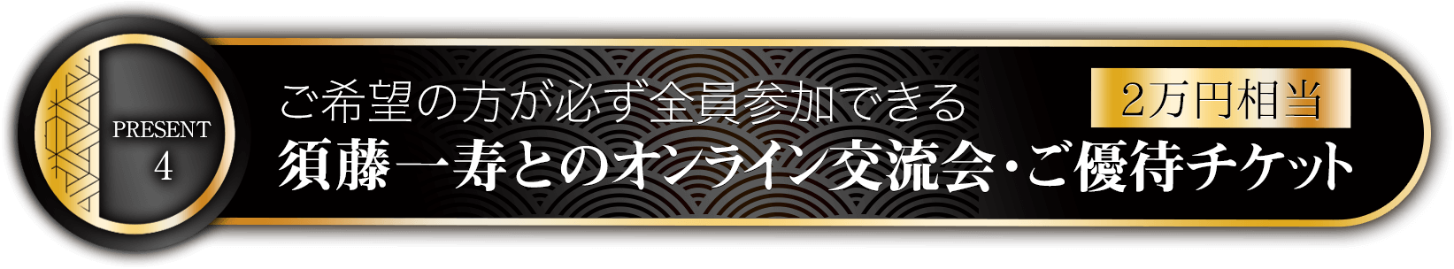 特典4ご希望の方が必ず全員参加できる須藤一寿とのオンライン交流会・ご優待チケット（2万円相当）