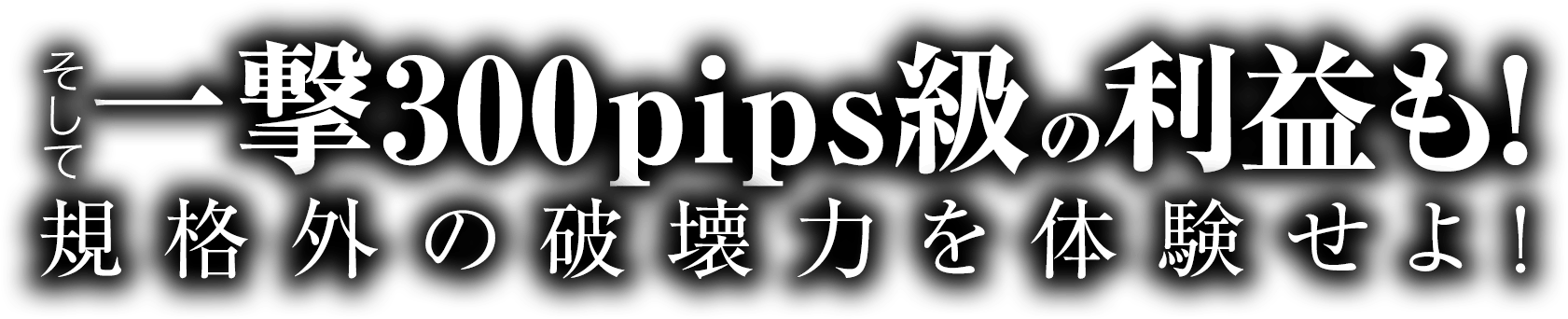 そして一撃300pips級の利益も！規格外の破壊力を体験せよ！