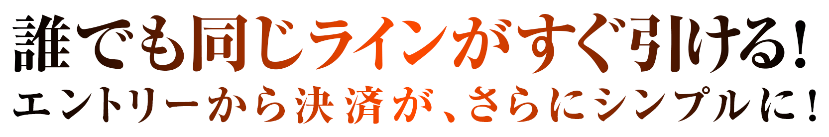 誰でも同じラインがすぐ引ける！エントリーから決済が、さらにシンプルに！