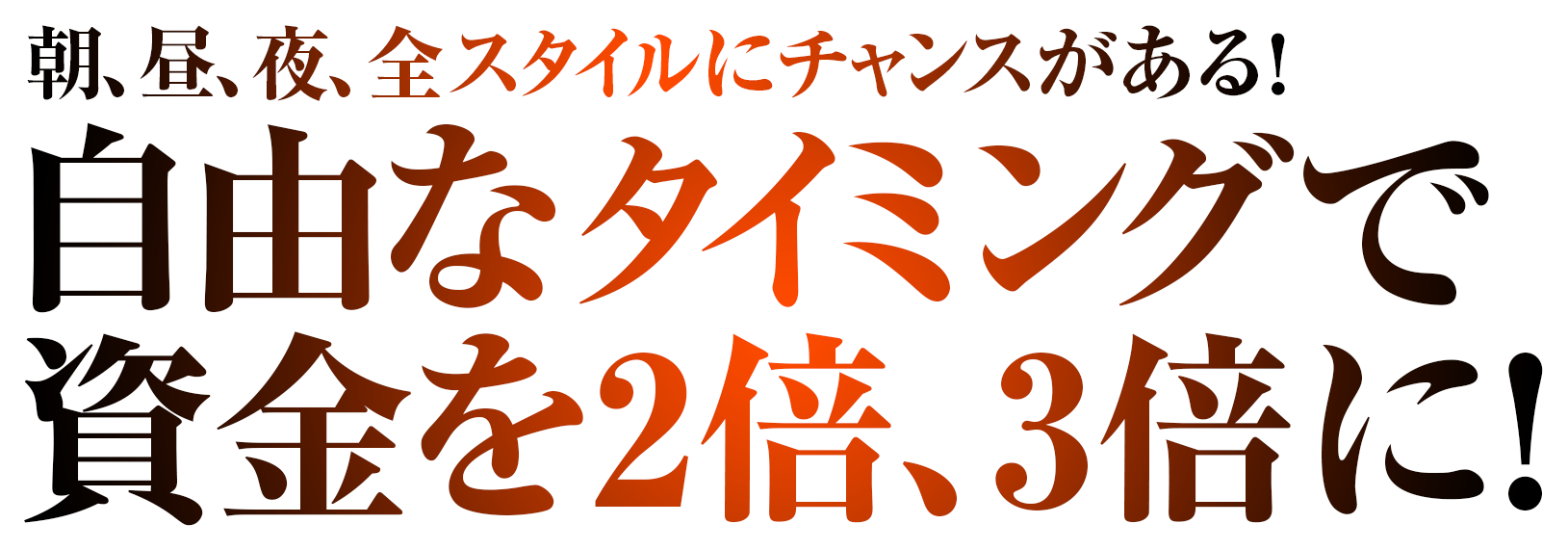朝、昼、夜、全スタイルにチャンスがある！自由なタイミングで資金を2倍、3倍に！